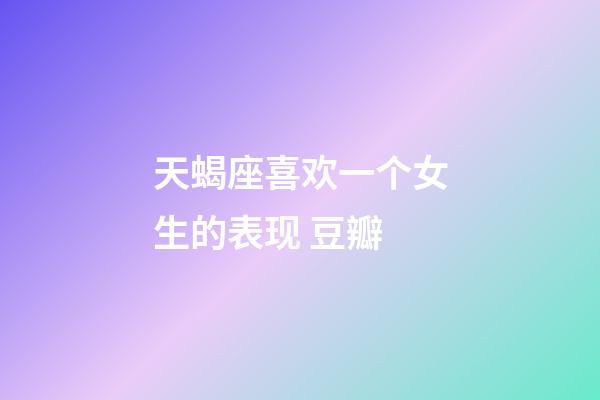 天蝎座喜欢一个女生的表现 豆瓣-第1张-星座运势-玄机派